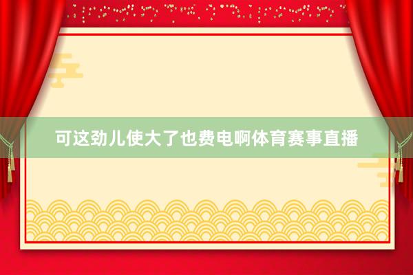 可这劲儿使大了也费电啊体育赛事直播