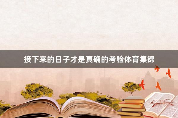 接下来的日子才是真确的考验体育集锦