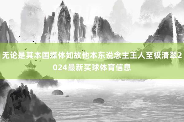 无论是其本国媒体如故他本东说念主王人至极清翠2024最新买球体育信息
