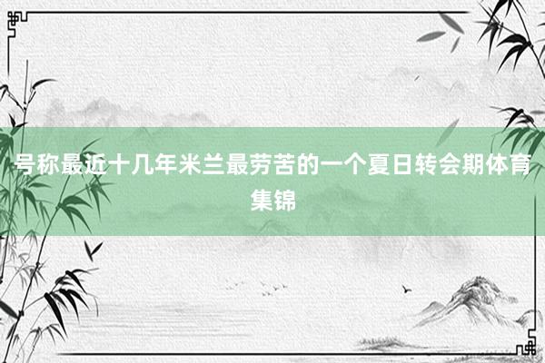 号称最近十几年米兰最劳苦的一个夏日转会期体育集锦