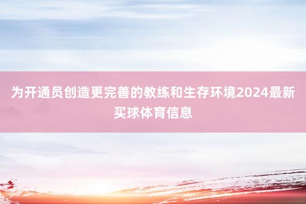 为开通员创造更完善的教练和生存环境2024最新买球体育信息