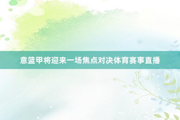 意篮甲将迎来一场焦点对决体育赛事直播