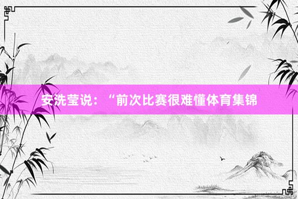 安洗莹说：“前次比赛很难懂体育集锦