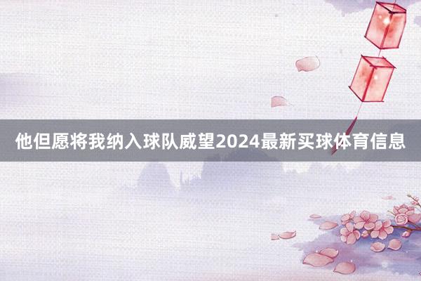 他但愿将我纳入球队威望2024最新买球体育信息