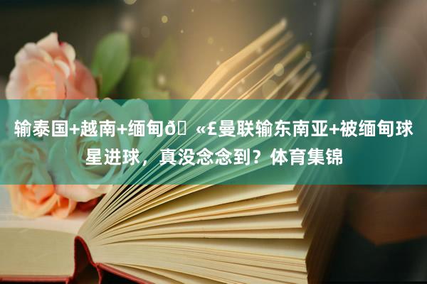 输泰国+越南+缅甸🫣曼联输东南亚+被缅甸球星进球，真没念念到？体育集锦
