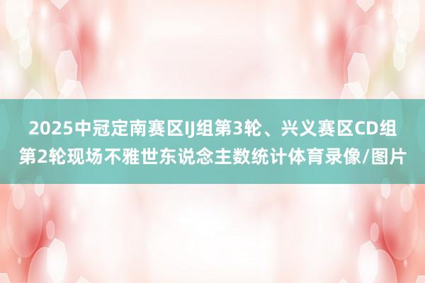 2025中冠定南赛区IJ组第3轮、兴义赛区CD组第2轮现场不雅世东说念主数统计体育录像/图片