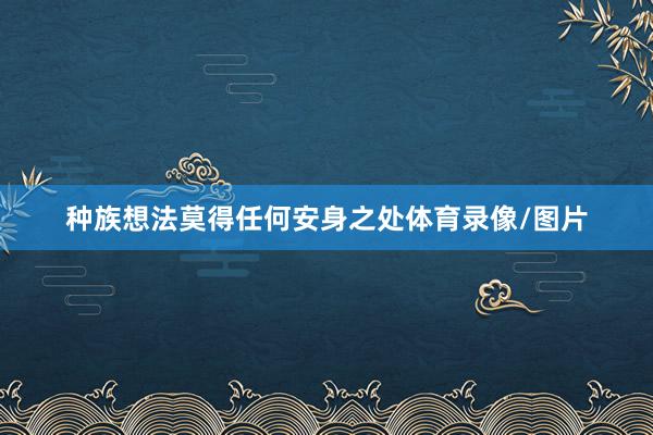 种族想法莫得任何安身之处体育录像/图片