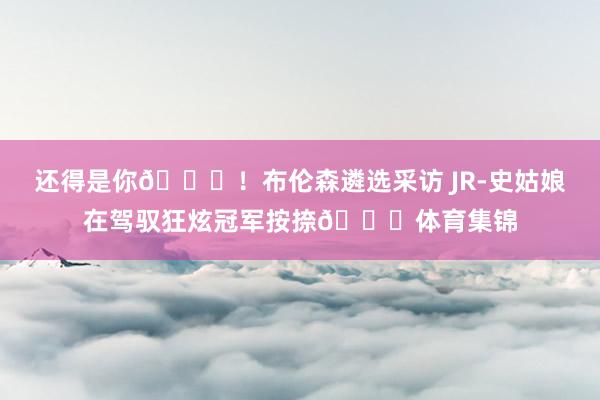 还得是你😂！布伦森遴选采访 JR-史姑娘在驾驭狂炫冠军按捺💍体育集锦