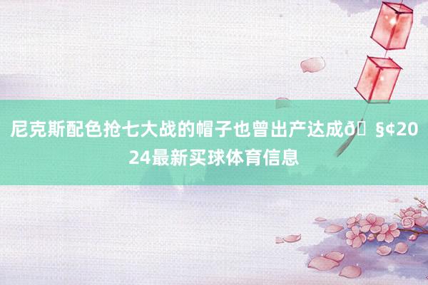 尼克斯配色抢七大战的帽子也曾出产达成🧢2024最新买球体育信息