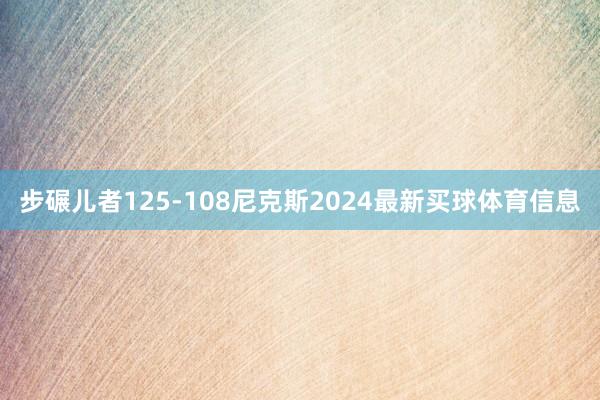 步碾儿者125-108尼克斯2024最新买球体育信息