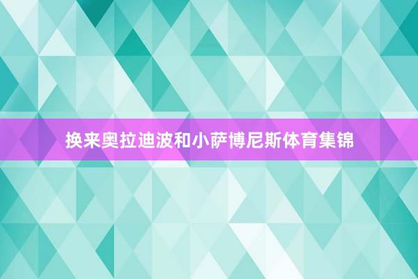 换来奥拉迪波和小萨博尼斯体育集锦