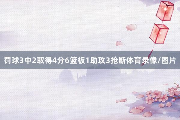 罚球3中2取得4分6篮板1助攻3抢断体育录像/图片
