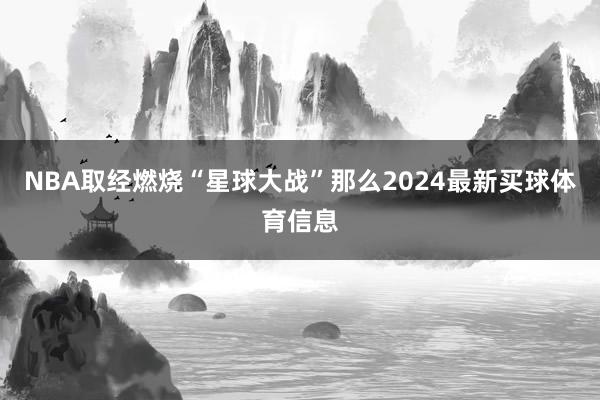 NBA取经燃烧“星球大战”那么2024最新买球体育信息