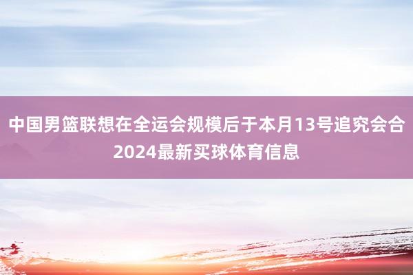 中国男篮联想在全运会规模后于本月13号追究会合2024最新买球体育信息