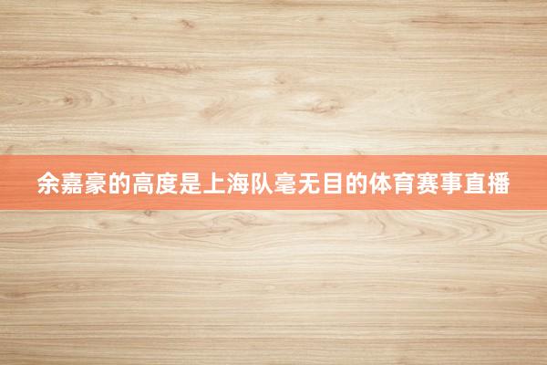 余嘉豪的高度是上海队毫无目的体育赛事直播
