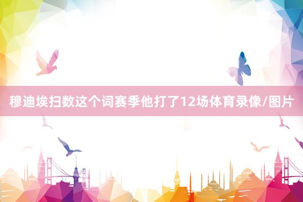 穆迪埃扫数这个词赛季他打了12场体育录像/图片