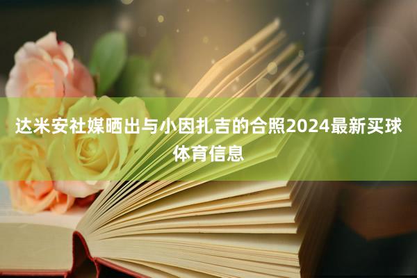 达米安社媒晒出与小因扎吉的合照2024最新买球体育信息