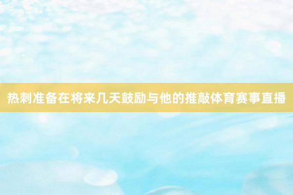 热刺准备在将来几天鼓励与他的推敲体育赛事直播