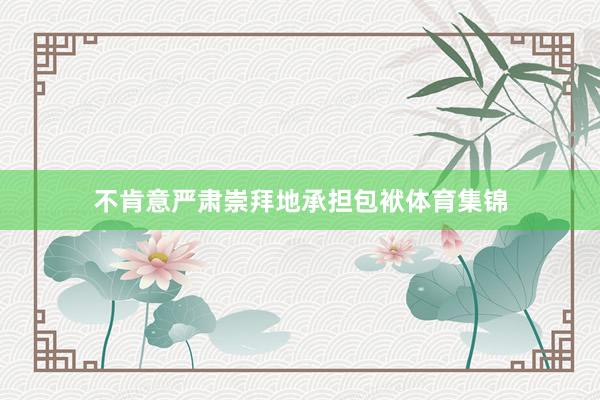 不肯意严肃崇拜地承担包袱体育集锦