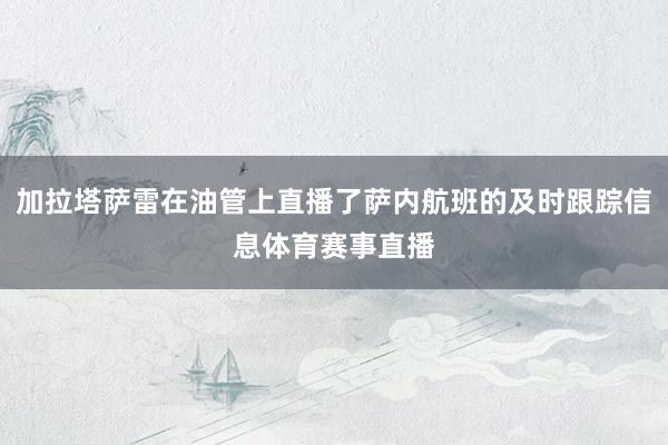 加拉塔萨雷在油管上直播了萨内航班的及时跟踪信息体育赛事直播