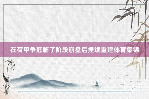 在荷甲争冠临了阶段崩盘后捏续重建体育集锦