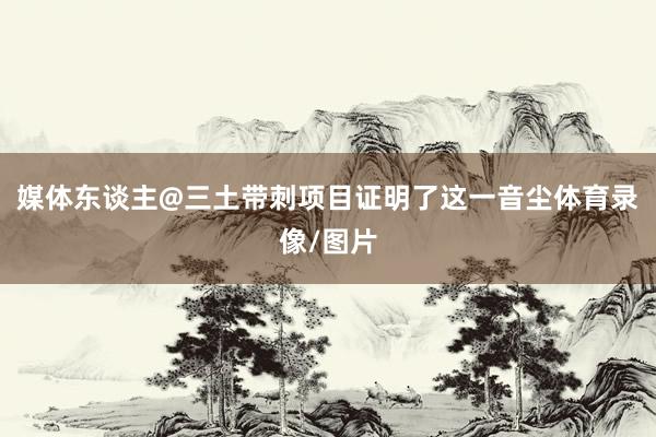 媒体东谈主@三土带刺项目证明了这一音尘体育录像/图片