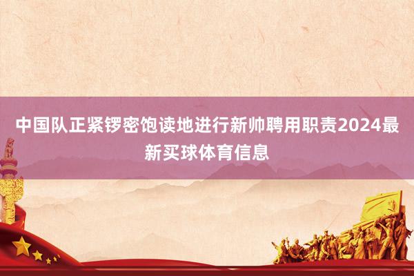 中国队正紧锣密饱读地进行新帅聘用职责2024最新买球体育信息