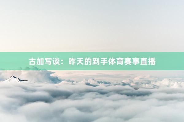 古加写谈：昨天的到手体育赛事直播