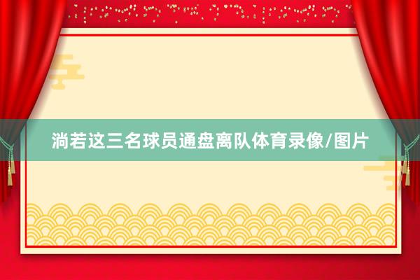 淌若这三名球员通盘离队体育录像/图片