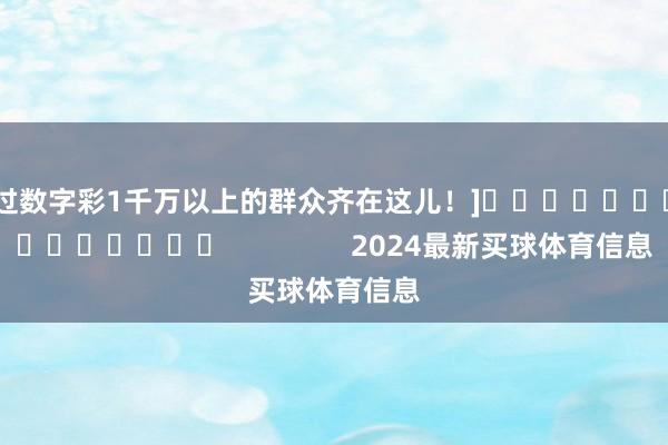 中过数字彩1千万以上的群众齐在这儿！]　　															                2024最新买球体育信息