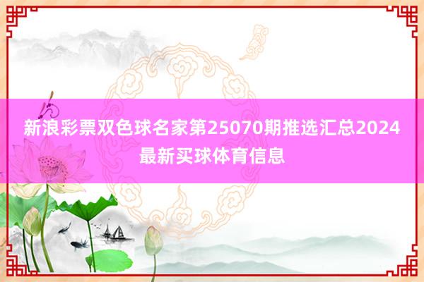 新浪彩票双色球名家第25070期推选汇总2024最新买球体育信息