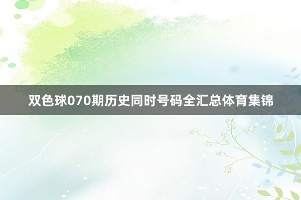 双色球070期历史同时号码全汇总体育集锦