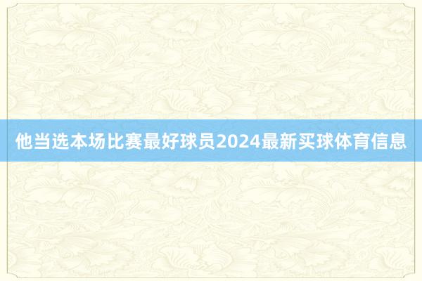 他当选本场比赛最好球员2024最新买球体育信息