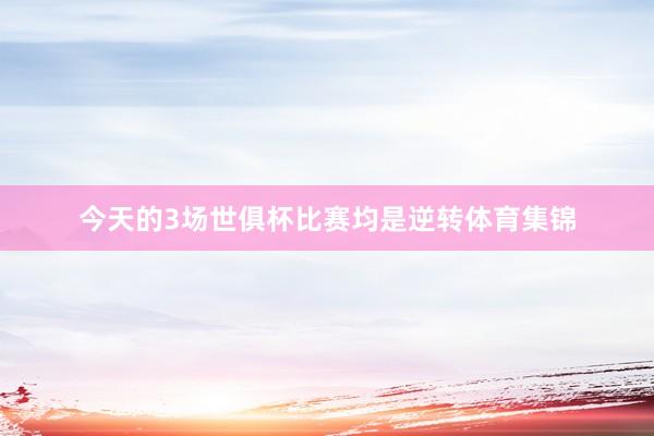 今天的3场世俱杯比赛均是逆转体育集锦