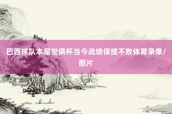 巴西球队本届世俱杯当今战绩保捏不败体育录像/图片