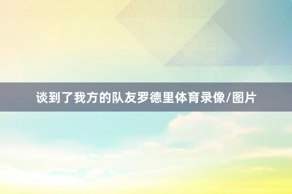 谈到了我方的队友罗德里体育录像/图片