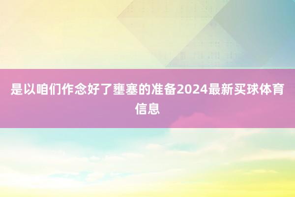 是以咱们作念好了壅塞的准备2024最新买球体育信息