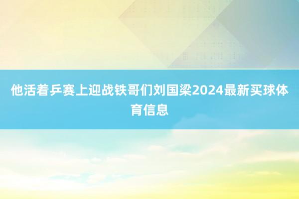 他活着乒赛上迎战铁哥们刘国梁2024最新买球体育信息