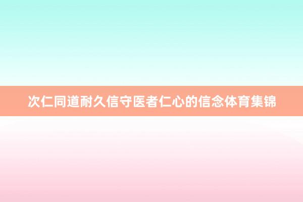 次仁同道耐久信守医者仁心的信念体育集锦