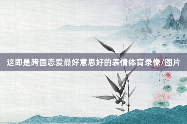 这即是跨国恋爱最好意思好的表情体育录像/图片