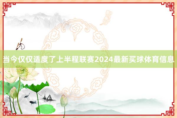 当今仅仅适度了上半程联赛2024最新买球体育信息