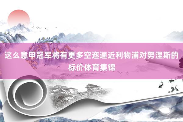 这么意甲冠军将有更多空迤逦近利物浦对努涅斯的标价体育集锦