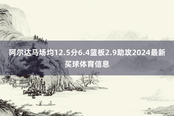 阿尔达马场均12.5分6.4篮板2.9助攻2024最新买球体育信息