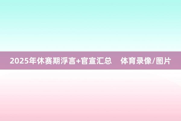 2025年休赛期浮言+官宣汇总    体育录像/图片