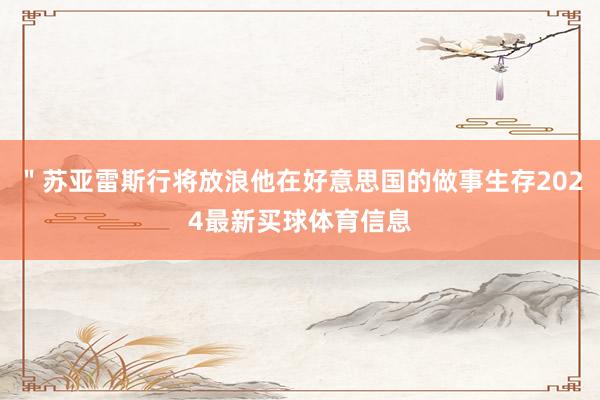 ＂苏亚雷斯行将放浪他在好意思国的做事生存2024最新买球体育信息