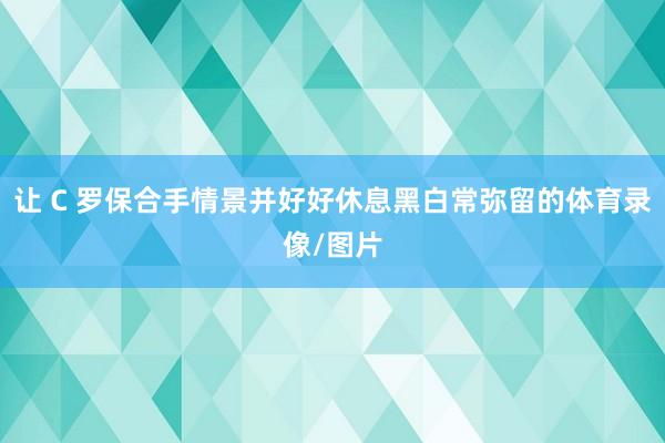 让 C 罗保合手情景并好好休息黑白常弥留的体育录像/图片