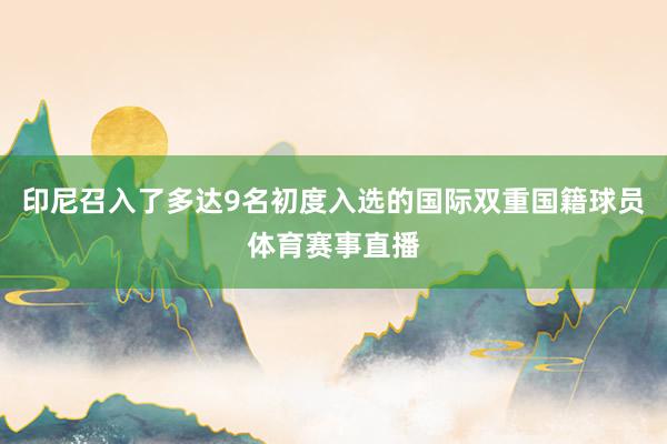 印尼召入了多达9名初度入选的国际双重国籍球员体育赛事直播