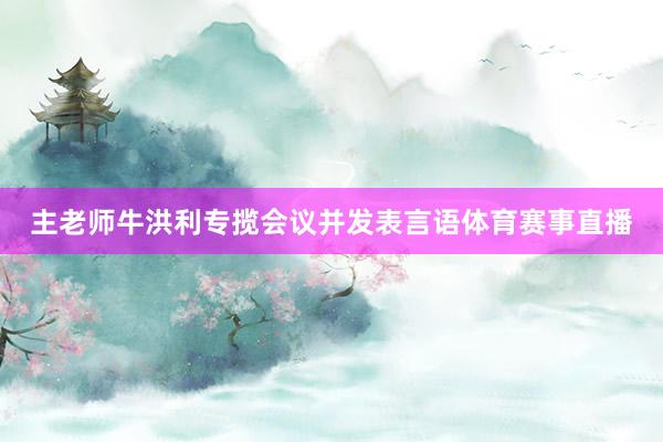 主老师牛洪利专揽会议并发表言语体育赛事直播