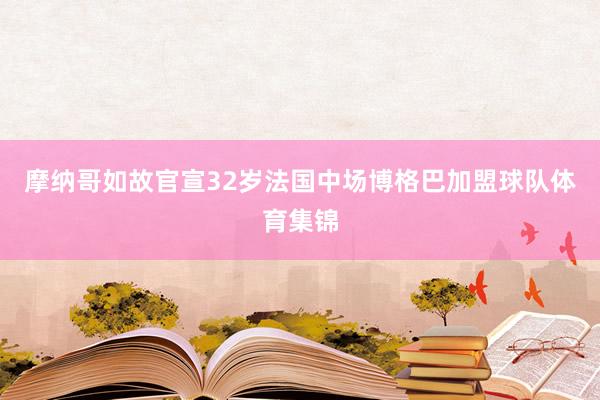 摩纳哥如故官宣32岁法国中场博格巴加盟球队体育集锦