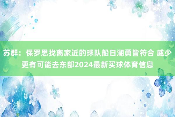 苏群：保罗思找离家近的球队船日湖勇皆符合 威少更有可能去东部2024最新买球体育信息